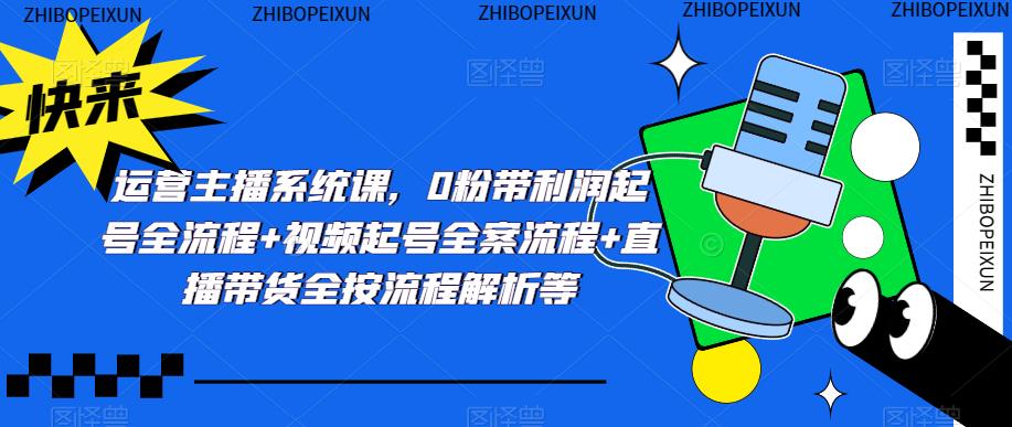 运营主播系统课，0粉带利润起号全流程+视频起号全案流程+直播带货全按流程解析等-大兵轻创资源库
