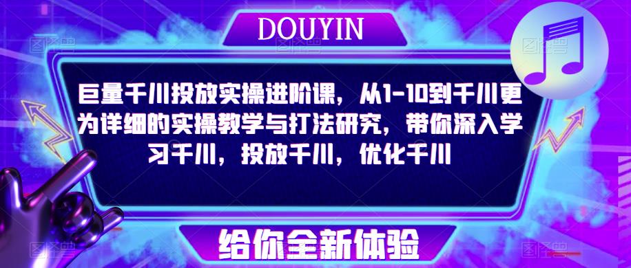 巨量千川投放实操进阶课，从1-10到千川更为详细的实操教学与打法研究，带你深入学习千川，投放千川，优化千川-大兵轻创资源库