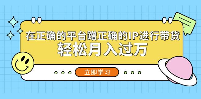 在正确的平台蹭正确的IP进行带货，轻松月入过万-大兵轻创资源库