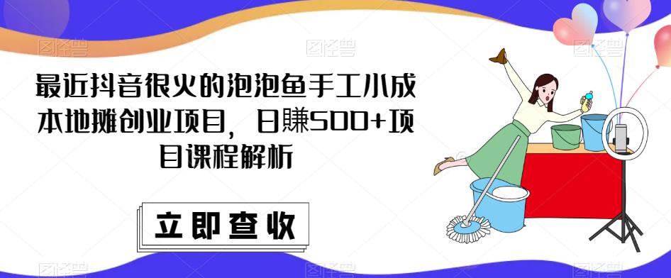 最近抖音很火的泡泡鱼手工小成本地摊创业项目，日賺500+项目课程解析-大兵轻创资源库