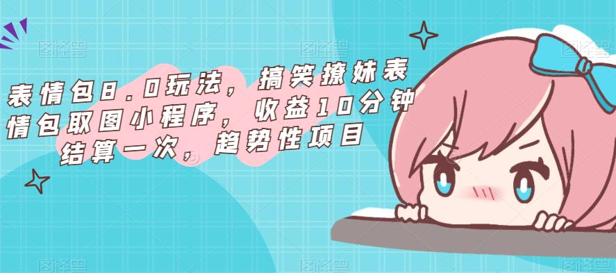 表情包8.0玩法，搞笑撩妹表情包取图小程序，收益10分钟结算一次，趋势性项目-大兵轻创资源库