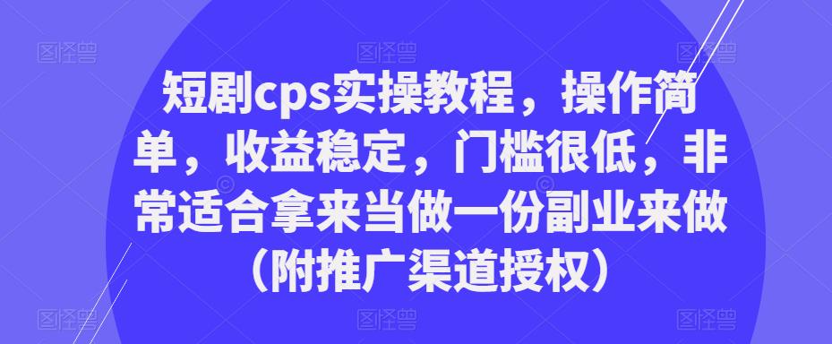 短剧cps实操教程，操作简单，收益稳定，门槛很低，非常适合拿来当做一份副业来做（附推广渠道授权）-大兵轻创资源库