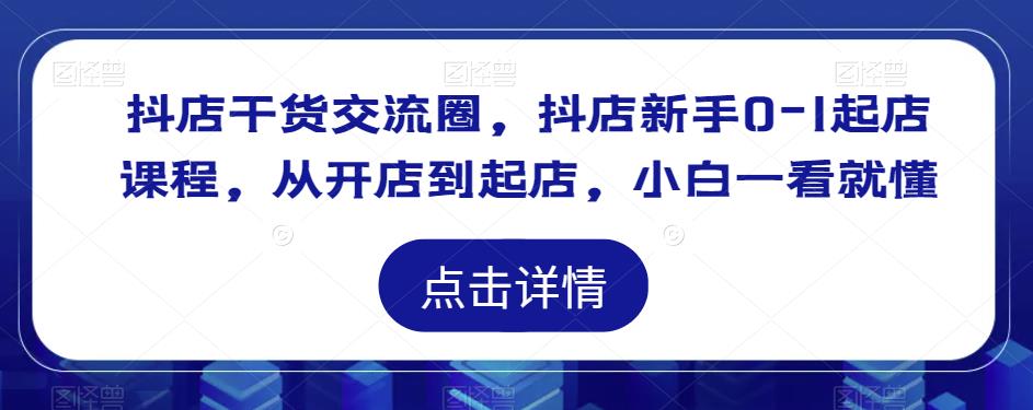 抖店干货交流圈，抖店新手0-1起店课程，从开店到起店，小白一看就懂-大兵轻创资源库