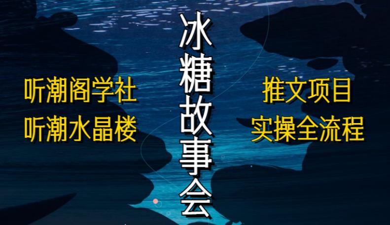 听潮阁学社听潮水晶楼抖音冰糖故事会项目实操，小说推文项目实操全流程，简单粗暴！-大兵轻创资源库