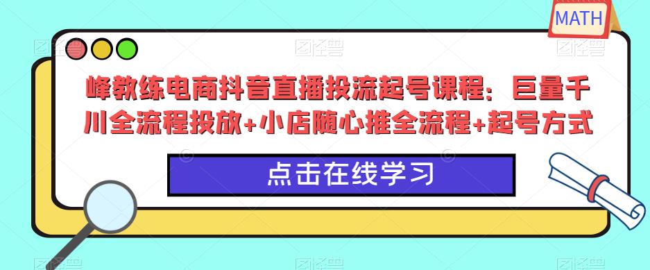 峰教练电商抖音直播投流起号课程：巨量千川全流程投放+小店随心推全流程+起号方式-大兵轻创资源库