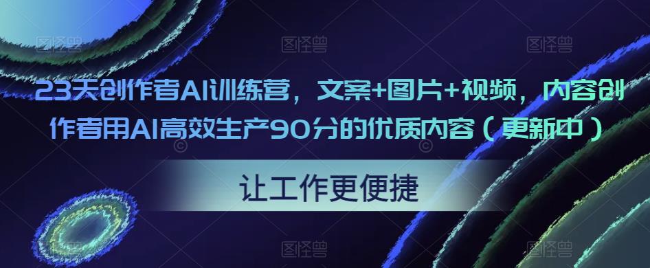 23天创作者AI训练营，文案+图片+视频，内容创作者用AI高效生产90分的优质内容（更新中）-大兵轻创资源库