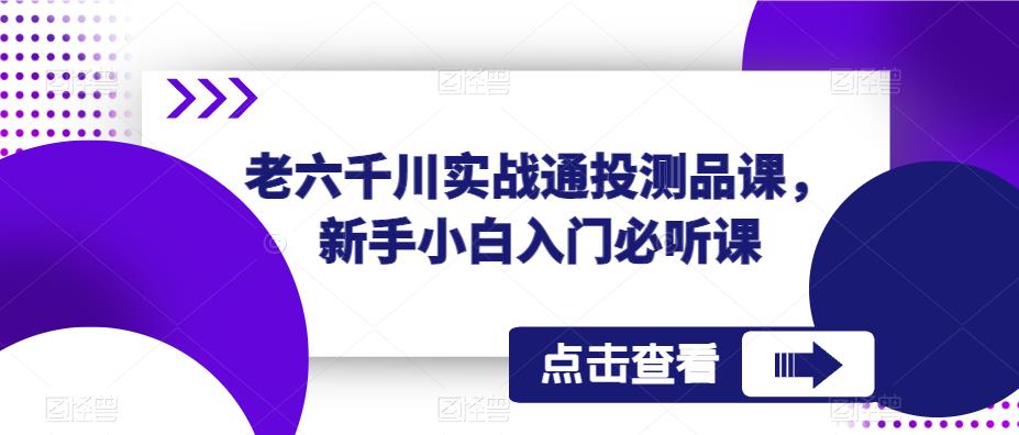 老六千川实战通投测品课，新手小白入门必听课-大兵轻创资源库