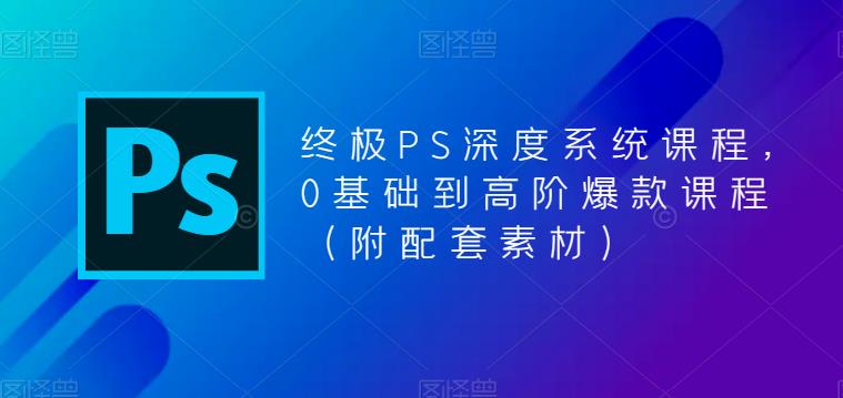终极PS深度系统课程，0基础到高阶爆款课程（附配套素材）-大兵轻创资源库
