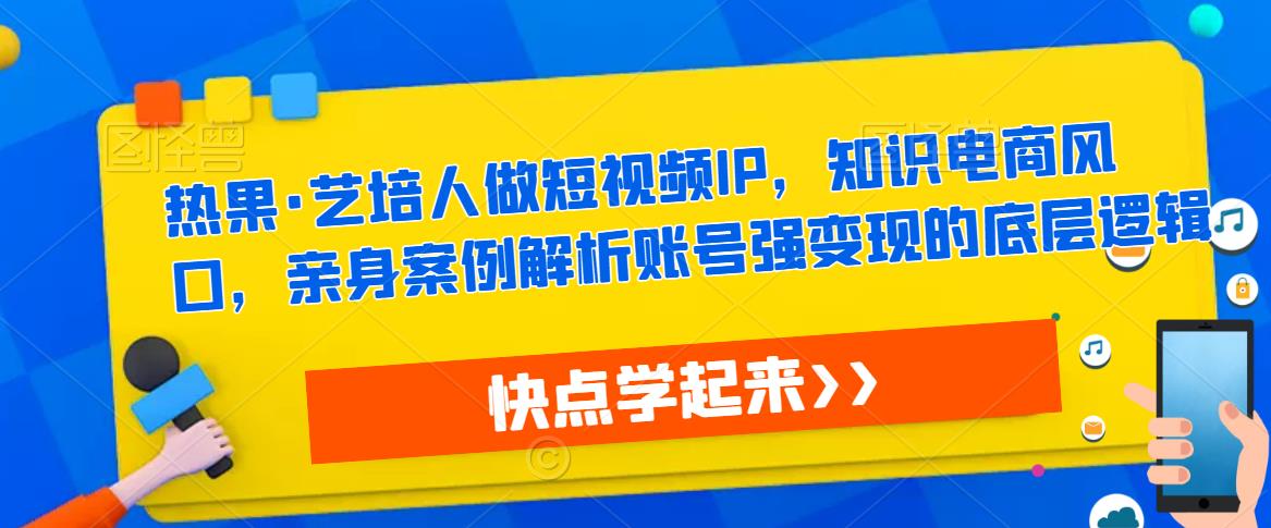 热果·艺培人做短视频IP，知识电商风口，亲身案例解析账号强变现的底层逻辑-大兵轻创资源库