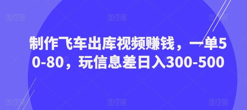制作飞车出库视频赚钱，一单50-80，玩信息差日入300-500-大兵轻创资源库