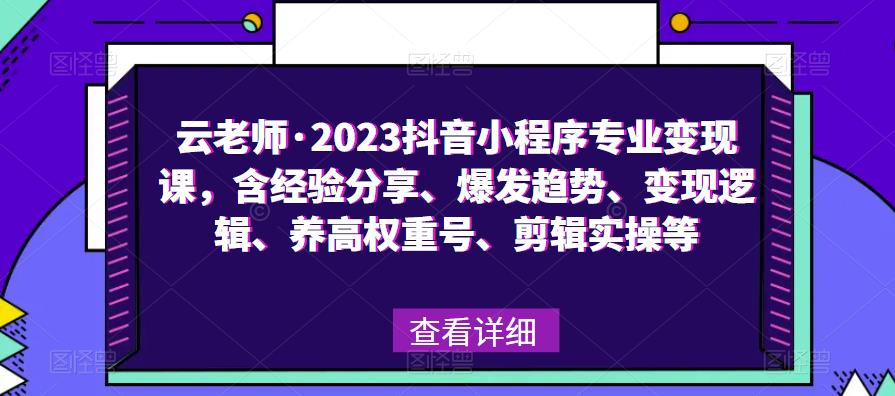 云老师·2023抖音小程序专业变现课，含经验分享、爆发趋势、变现逻辑、养高权重号、剪辑实操等-大兵轻创资源库