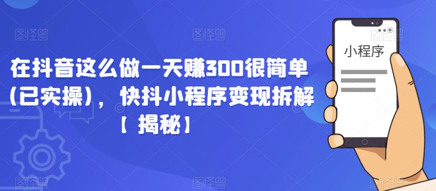 在抖音这么做一天赚300很简单(已实操)，快抖小程序变现拆解【揭秘】-大兵轻创资源库