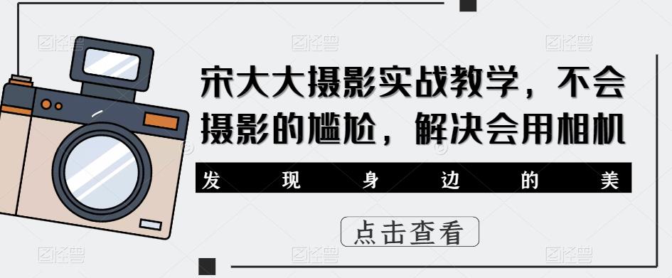 宋大大‮影摄‬实战教学，不会摄影的尴尬，解决会用相机-大兵轻创资源库