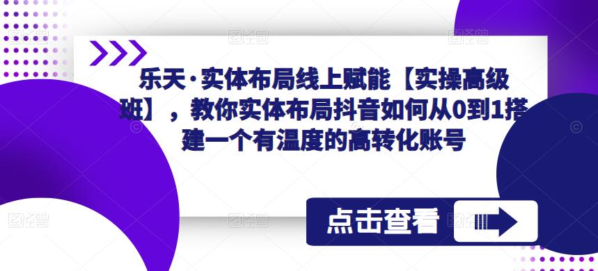 乐天·实体布局线上赋能【实操高级班】，教你实体布局抖音如何从0到1搭建一个有温度的高转化账号-大兵轻创资源库