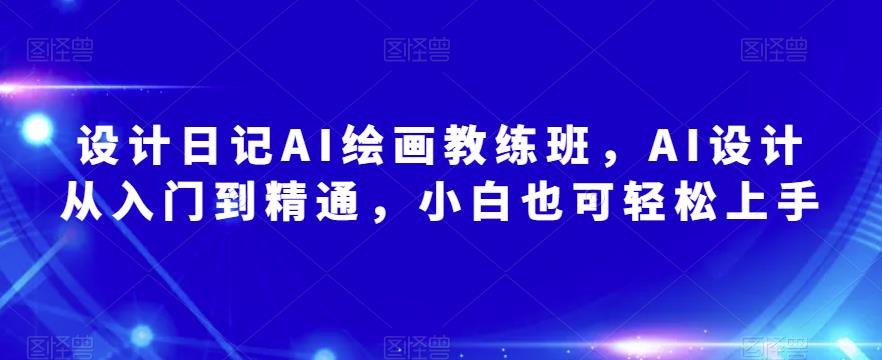 设计日记AI绘画教练班，AI设计从入门到精通，小白也可轻松上手-大兵轻创资源库
