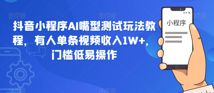 抖音小程序AI嘴型测试玩法教程，有人单条视频收入1W+，门槛低易操作-大兵轻创资源库