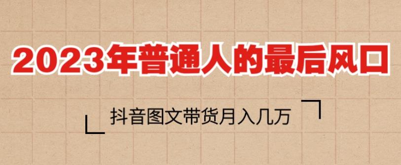 2023年普通人的最后风口，抖音图文带货月入几万，只需一部手机即可操作-大兵轻创资源库