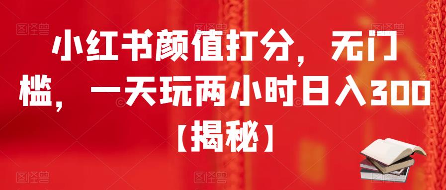 小红书颜值打分，无门槛，一天玩两小时日入300+【揭秘】-大兵轻创资源库