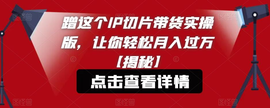 蹭这个IP切片带货实操版，让你轻松月入过万【揭秘】-大兵轻创资源库