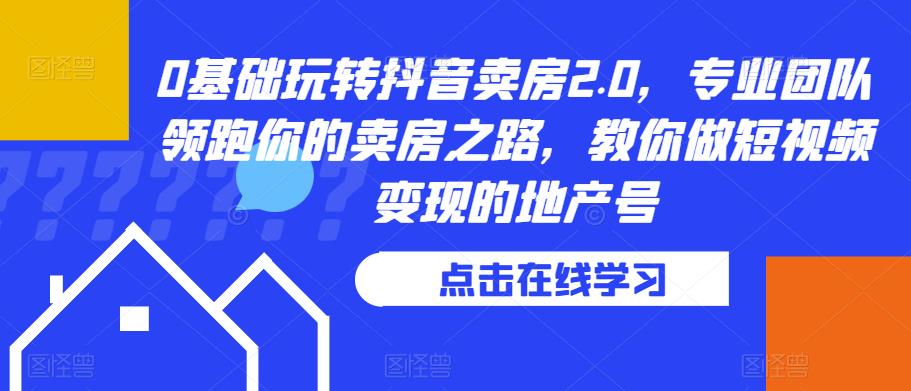 0基础玩转抖音卖房2.0，专业团队领跑你的卖房之路，教你做短视频变现的地产号-大兵轻创资源库