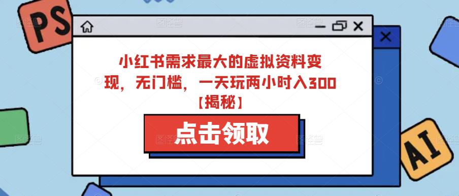 小红书需求最大的虚拟资料变现，无门槛，一天玩两小时入300+【揭秘】-大兵轻创资源库