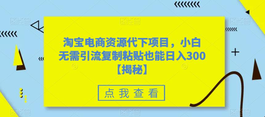 淘宝电商资源代下项目，小白无需引流复制粘贴也能日入300＋【揭秘】-大兵轻创资源库