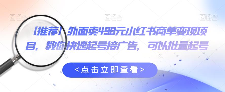 外面卖498元小红书商单变现项目，教你快速起号接广告，可以批量起号-大兵轻创资源库