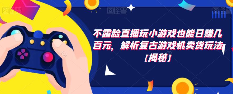 不露脸直播玩小游戏也能日赚几百元，解析复古游戏机卖货玩法【揭秘】-大兵轻创资源库