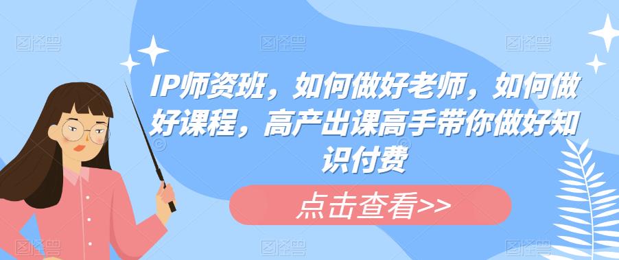 IP师资班，如何做好老师，如何做好课程，高产出课高手带你做好知识付费-大兵轻创资源库