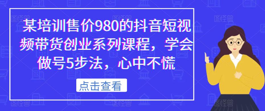 某培训售价980的抖音短视频带货创业系列课程，学会做号5步法，心中不慌-大兵轻创资源库