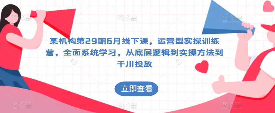 某机构第29期6月线下课，运营型实操训练营，全面系统学习，从底层逻辑到实操方法到千川投放-大兵轻创资源库