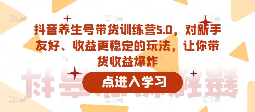 抖音养生号带货训练营5.0，对新手友好、收益更稳定的玩法，让你带货收益爆炸（更新）-大兵轻创资源库