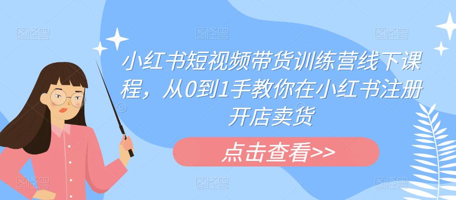 小红书短视频带货训练营线下课程，从0到1手教你在小红书注册开店卖货-大兵轻创资源库