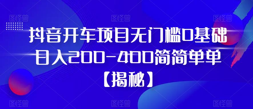 抖音开车项目，无门槛0基础日入200-400简简单单【揭秘】-大兵轻创资源库