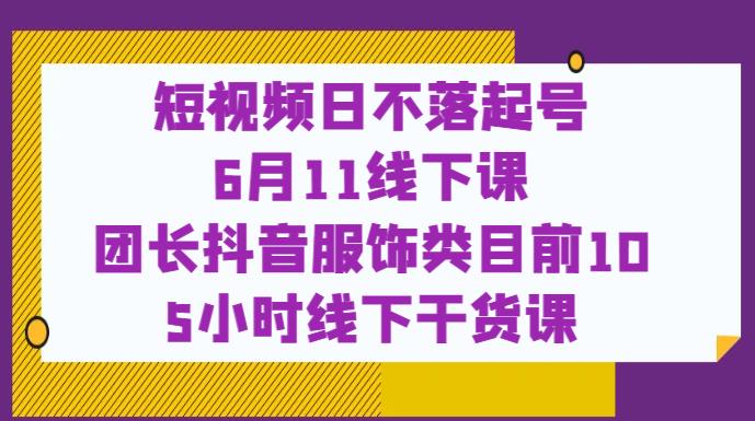 短视频日不落起号【6月11线下课】团长抖音服饰类目前10 5小时线下干货课-大兵轻创资源库