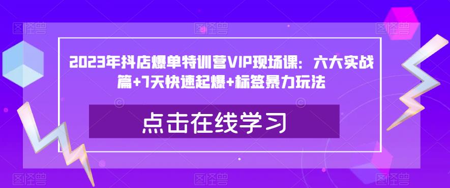 2023年抖店爆单特训营VIP现场课：六大实战篇+7天快速起爆+标签暴力玩法-大兵轻创资源库
