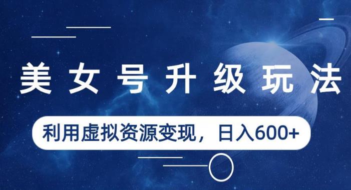 美女号升级玩法，利用虚拟资源变现，日入600+（教程+素材）【揭秘】-大兵轻创资源库