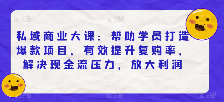 私域商业大课：帮助学员打造爆款项目，有效提升复购率，解决现金流压力，放大利润-大兵轻创资源库