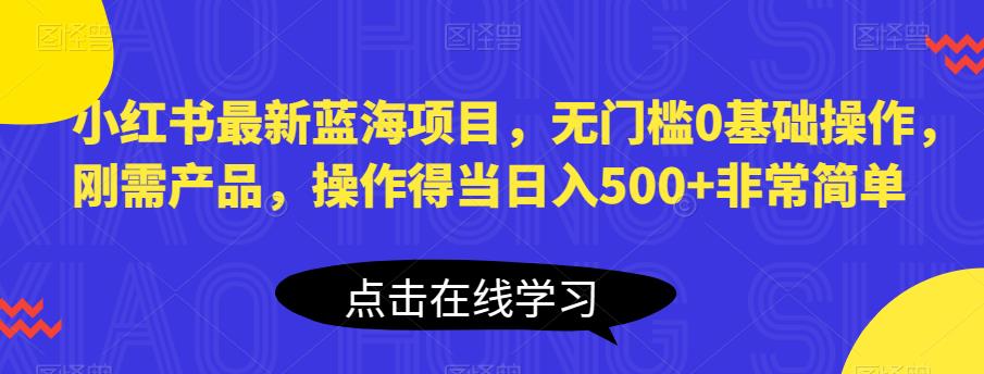 小红书最新蓝海项目，无门槛0基础操作，刚需产品，操作得当日入500+非常简单【揭秘】-大兵轻创资源库