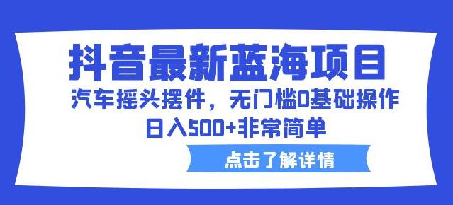 抖音最新蓝海项目，汽车摇头摆件，无门槛0基础操作，日入500+非常简单【拆解】-大兵轻创资源库