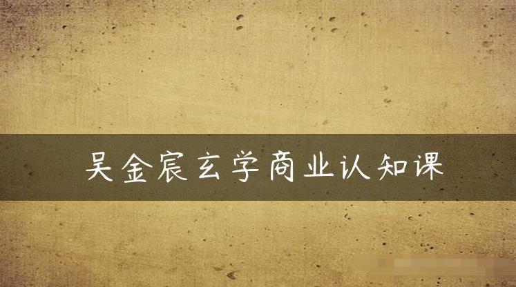 吴金宸玄学商业认知课，传统文化商业认知课-大兵轻创资源库