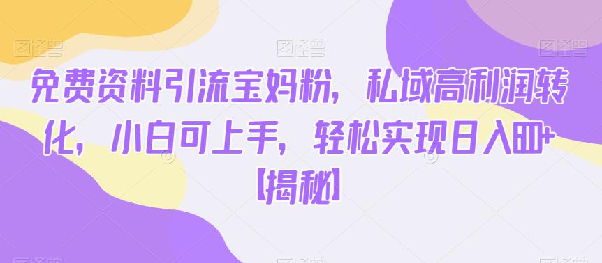 免费资料引流宝妈粉，私域高利润转化，小白可上手，轻松实现日入600+【揭秘】-大兵轻创资源库