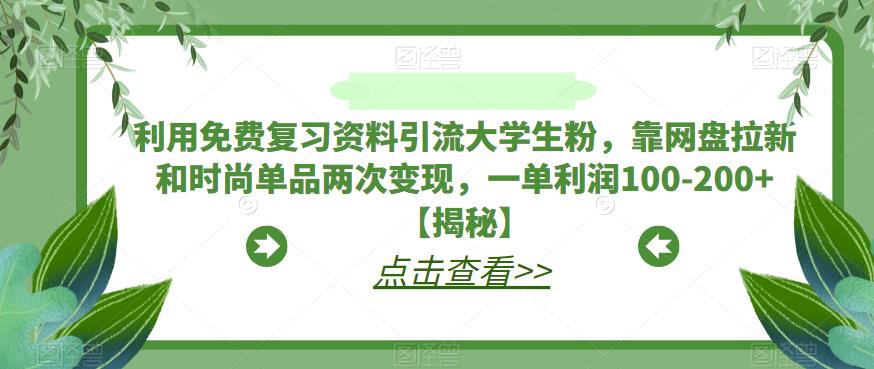 利用免费复习资料引流大学生粉，靠网盘拉新和时尚单品两次变现，一单利润100-200+【揭秘】-大兵轻创资源库