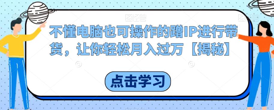 不懂电脑也可操作的蹭IP进行带货，让你轻松月入过万【揭秘】-大兵轻创资源库