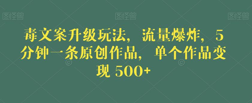 毒文案升级玩法，流量爆炸，5分钟一条原创作品，单个作品变现500+【揭秘】-大兵轻创资源库