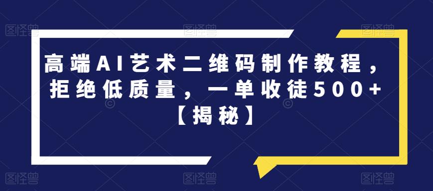 高端AI艺术二维码制作教程，拒绝低质量，一单收徒500+【揭秘】-大兵轻创资源库