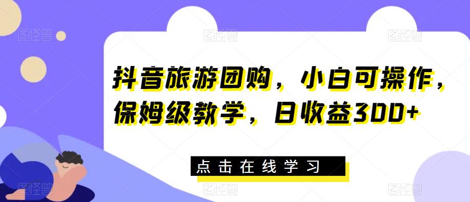 抖音旅游团购，小白可操作，保姆级教学，日收益300+【揭秘】-大兵轻创资源库