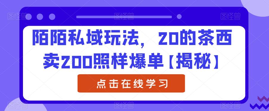 陌陌私域玩法，20的茶西卖200照样爆单【揭秘】-大兵轻创资源库