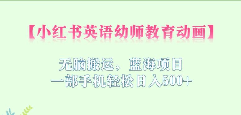 小红书英语幼师教育动画，无脑搬运，蓝海项目，一部手机轻松日入500+【揭秘】-大兵轻创资源库