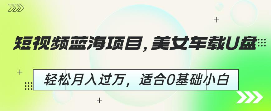 短视频蓝海项目，美女车载U盘，轻松月入过万，适合0基础小白【揭秘】-大兵轻创资源库